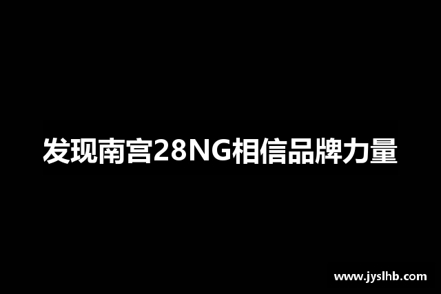 发现南宫28NG相信品牌力量